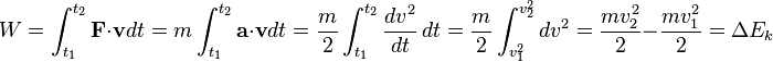 W = \int_{t_1}^{t_2} \mathbf{F}\cdot \mathbf{v}dt = m \int_{t_1}^{t_2} \mathbf{a} \cdot \mathbf{v}dt = \frac{m}{2} \int_{t_1}^{t_2} \frac{d v^2}{dt}\,dt = \frac{m}{2} \int_{v^2_1}^{v^2_2} d v^2 = \frac{mv_2^2}{2} - \frac{mv_1^2}{2} = \Delta {E_k} 