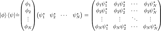  |\phi \rangle \, \langle \psi | {\doteq \!\,}
\begin{pmatrix} \phi_1 \\ \phi_2 \\ \vdots \\ \phi_N \end{pmatrix}
\begin{pmatrix} \psi_1^* & \psi_2^* & \cdots & \psi_N^* \end{pmatrix}
= \begin{pmatrix}
\phi_1 \psi_1^* & \phi_1 \psi_2^* & \cdots & \phi_1 \psi_N^* \\
\phi_2 \psi_1^* & \phi_2 \psi_2^* & \cdots & \phi_2 \psi_N^* \\
\vdots & \vdots & \ddots & \vdots \\
\phi_N \psi_1^* & \phi_N \psi_2^* & \cdots & \phi_N \psi_N^* \end{pmatrix}
