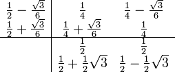 
\begin{array}{c|cc}
\frac{1}{2}-\frac{\sqrt3}{6} & \frac{1}{4} & \frac{1}{4}-\frac{\sqrt3}{6}  \\
\frac{1}{2}+\frac{\sqrt3}{6}  & \frac{1}{4}+\frac{\sqrt3}{6} &\frac{1}{4} \\
\hline 
    & \frac{1}{2} & \frac{1}{2}\\
    & \frac12+\frac12 \sqrt3 & \frac12-\frac12 \sqrt3 \\
\end{array}
