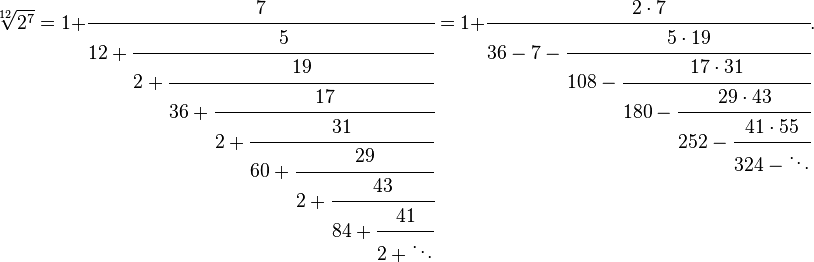 
\sqrt[12]{2^7} = 1+\cfrac{7} {12+\cfrac{5} {2+\cfrac{19} {36+\cfrac{17} {2+\cfrac{31} {60+\cfrac{29} {2+\cfrac{43} {84+\cfrac{41} {2+\ddots}}}}}}}} = 1+\cfrac{2 \cdot 7} {36-7 - \cfrac{5 \cdot 19} {108-\cfrac{17 \cdot 31} {180-\cfrac{29 \cdot 43} {252-\cfrac{41 \cdot 55} {324-\ddots}}}}}.
