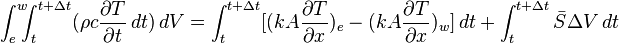 \int_e^w \!\!\!\int_t^ {t+\Delta t} (\rho c \frac{\partial T} {\partial t}\,dt)\,dV = \int_t^ {t+\Delta t} [ (k A \frac{\partial T} {\partial x})_e - (k A \frac{\partial T} {\partial x})_w]\,dt + \int_t^ {t+\Delta t} \bar S\Delta V \,dt 