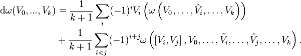 \begin{align}\mathrm{d}\omega(V_0,...,V_k) &= {1 \over k+1} \sum_i(-1)^{i} V_i \left( \omega \left (V_0, \ldots, \hat V_i, \ldots,V_k \right )\right) \\
&+ {1 \over k+1}  \sum_{i<j}(-1)^{i+j}\omega \left (\left [V_i, V_j \right ], V_0, \ldots, \hat V_i, \ldots, \hat V_j, \ldots, V_k \right ).\end{align}