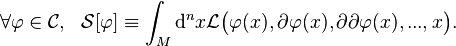 \forall\varphi\in\mathcal{C}, \ \ \mathcal{S}[\varphi]\equiv\int_M \mathrm{d}^nx \mathcal{L} \big( \varphi(x),\partial\varphi(x),\partial\partial\varphi(x), ...,x \big).