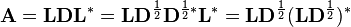 \mathbf{A = L D L}^{*} = \mathbf L \mathbf D^{\frac 1 2} \mathbf D^{{\frac 1 2}{*}} \mathbf L^{*} =
\mathbf L \mathbf D^{\frac 1 2} (\mathbf L \mathbf D^{\frac 1 2})^{*}