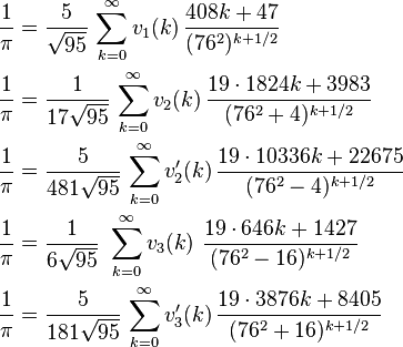 \begin{align}
\frac{1}{\pi} &= \frac{5}{\sqrt{95}}\,\sum_{k=0}^\infty v_1(k)\,\frac{408k+47}{(76^2)^{k+1/2}}\\ 
\frac{1}{\pi} &= \frac{1}{17\sqrt{95}}\,\sum_{k=0}^\infty v_2(k)\,\frac{19\cdot 1824k+3983}{(76^2+4)^{k+1/2}}\\
\frac{1}{\pi} &= \frac{5}{481\sqrt{95}}\,\sum_{k=0}^\infty v_2'(k)\,\frac{19\cdot 10336k+22675}{(76^2-4)^{k+1/2}}\\
\frac{1}{\pi} &= \frac{1}{6\sqrt{95}}\,\,\sum_{k=0}^\infty v_3(k)\,\,\frac{19\cdot 646k+1427}{(76^2-16)^{k+1/2}}\\
\frac{1}{\pi} &= \frac{5}{181\sqrt{95}}\,\sum_{k=0}^\infty v_3'(k)\,\frac{19\cdot 3876k+8405}{(76^2+16)^{k+1/2}}
\end{align}