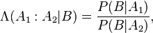 \Lambda(A_1:A_2|B) = \frac{P(B|A_1)}{P(B|A_2)} ,