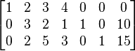 
  \begin{bmatrix}
    1 & 2 & 3 & 4 & 0 & 0 &  0 \\   
    0 & 3 & 2 & 1 & 1 & 0 & 10 \\
    0 & 2 & 5 & 3 & 0 & 1 & 15
  \end{bmatrix}
