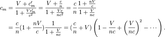 \begin{align}c_m &= \frac{V + c_m'}{1+\frac{Vc_m'}{c^2}} = \frac{V + \frac{c}{n}}{1+\frac{Vc}{nc^2}} = \frac{c}{n}\frac{1 + \frac{nV}{c}}{1+\frac{V}{nc}}\\
& =           \frac{c}{n}(1 + \frac{nV}{c})\frac{1}{1+\frac{V}{nc}} =
(\frac{c}{n} + V)\left(1 - \frac{V}{nc} +  \left(\frac{V}{nc}\right)^2 - \cdots\right).\end{align}