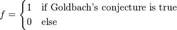 \qquad \displaystyle f = \begin{cases} 1 & \text{if Goldbach's conjecture is true} \\ 0 & \text{else}\end{cases}