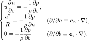 \begin{cases}
\displaystyle u\frac{\partial u}{\partial s} = -\frac{1}{\rho}\frac{\partial p}{\partial s},\\
\displaystyle {u^2 \over R}                  = -\frac{1}{\rho}\frac{\partial p}{\partial n}    &({\partial / \partial n}\equiv\boldsymbol{e}_n\cdot\nabla),\\
\displaystyle 0                              = -\frac{1}{\rho}\frac{\partial p}{\partial b} &({\partial / \partial b}\equiv\boldsymbol{e}_b\cdot\nabla).
\end{cases} 
