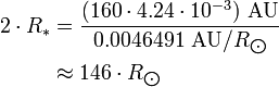 \begin{align} 2\cdot R_*
 & = \frac{(160\cdot 4.24 \cdot 10^{-3})\ \text{AU}}{0.0046491\ \text{AU}/R_{\bigodot}} \\
 & \approx 146\cdot R_{\bigodot}
\end{align}