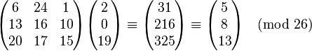 \begin{pmatrix} 6 & 24 & 1 \\ 13 & 16 & 10 \\ 20 & 17 & 15 \end{pmatrix} \begin{pmatrix} 2 \\ 0 \\ 19 \end{pmatrix} \equiv \begin{pmatrix} 31 \\ 216 \\ 325 \end{pmatrix} \equiv \begin{pmatrix} 5 \\ 8 \\ 13 \end{pmatrix} \pmod{26}