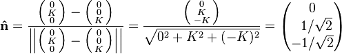 \mathbf{\hat{n}} = \frac{\Big(\begin{smallmatrix}0\\K\\0\end{smallmatrix}\Big) - \Big(\begin{smallmatrix}0\\0\\K\end{smallmatrix}\Big)}{\Big|\Big|\Big(\begin{smallmatrix}0\\K\\0\end{smallmatrix}\Big) - \Big(\begin{smallmatrix}0\\0\\K\end{smallmatrix}\Big)\Big|\Big|} = \frac{\Big(\begin{smallmatrix}0\\K\\-K\end{smallmatrix}\Big)}{\sqrt{0^2+K^2+(-K)^2}} = \begin{pmatrix}0\\\;\;1/\sqrt{2}\\-1/\sqrt{2}\end{pmatrix}