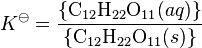 K^\ominus = \frac{\left\{\mathrm{{C}_{12}{H}_{22}{O}_{11}}(aq)\right\}}{ \left \{\mathrm{{C}_{12}{H}_{22}{O}_{11}}(s)\right\}}