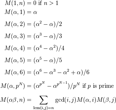 
\begin{align}
M(1,n) & = 0 \text{ if }n>1 \\
M(\alpha,1) & =\alpha \\[6pt]
M(\alpha,2) & =(\alpha^2-\alpha)/2 \\[6pt]
M(\alpha,3) & =(\alpha^3-\alpha)/3 \\[6pt]
M(\alpha,4) & =(\alpha^4-\alpha^2)/4 \\[6pt]
M(\alpha,5) & =(\alpha^5-\alpha)/5 \\[6pt]
M(\alpha,6) & =(\alpha^6-\alpha^3-\alpha^2+\alpha)/6 \\[6pt]
M(\alpha,p^N) & =(\alpha^{p^N}-\alpha^{p^{N-1}})/p^N \text{ if }p\text{ is prime} \\[6pt]
M(\alpha\beta, n) & =\sum_{\operatorname{lcm}(i,j)=n} \gcd(i,j)M(\alpha,i)M(\beta,j)
\end{align}
