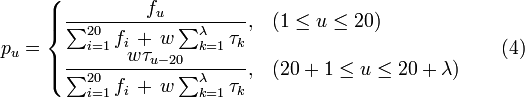  p_u =  \begin{cases}
\dfrac {f_u} {\sum_{i=1}^{20}f_i \, + \, w\sum_{k=1}^{\lambda} \tau_k},  &  (1 \le u \le 20)
\\[10pt]
\dfrac {w \tau_{u-20}} {\sum_{i=1}^{20} f_i \, + \, w\sum_{k=1}^{\lambda} \tau_k}, & (20+1 \le u \le 20+\lambda)
\end{cases}
\qquad   \text{(4)}
