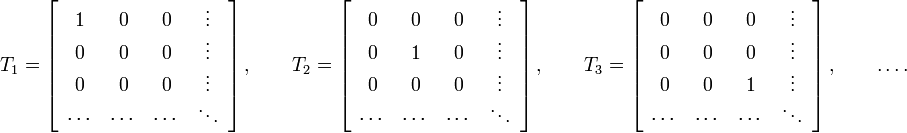 
\qquad
T_1=\left[
\begin{array}{cccc}
1&0&0&\vdots\\0&0&0&\vdots\\0&0&0&\vdots\\\cdots&\cdots&\cdots&\ddots\end{array}
\right],
\qquad
T_2=\left[
\begin{array}{cccc}
0&0&0&\vdots\\0&1&0&\vdots\\0&0&0&\vdots\\\cdots&\cdots&\cdots&\ddots\end{array}
\right],
\qquad
T_3=\left[
\begin{array}{cccc}
0&0&0&\vdots\\0&0&0&\vdots\\0&0&1&\vdots\\\cdots&\cdots&\cdots&\ddots\end{array}
\right],
\qquad
\dots.
