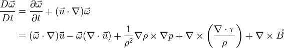 \begin{align}
\frac{D\vec\omega}{Dt} &= \frac{\partial \vec \omega}{\partial t} + (\vec u \cdot \nabla) \vec \omega \\
&= (\vec \omega \cdot \nabla) \vec u - \vec \omega (\nabla \cdot \vec u) + \frac{1}{\rho^2}\nabla \rho \times \nabla p + \nabla \times \left( \frac{\nabla \cdot \tau}{\rho} \right) + \nabla \times \vec B \end{align}