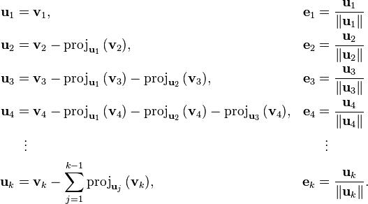 
\begin{align}
\mathbf{u}_1 & = \mathbf{v}_1, & \mathbf{e}_1 & = {\mathbf{u}_1 \over \|\mathbf{u}_1\|} \\
\mathbf{u}_2 & = \mathbf{v}_2-\mathrm{proj}_{\mathbf{u}_1}\,(\mathbf{v}_2),
& \mathbf{e}_2 & = {\mathbf{u}_2 \over \|\mathbf{u}_2\|} \\
\mathbf{u}_3 & = \mathbf{v}_3-\mathrm{proj}_{\mathbf{u}_1}\,(\mathbf{v}_3)-\mathrm{proj}_{\mathbf{u}_2}\,(\mathbf{v}_3), & \mathbf{e}_3 & = {\mathbf{u}_3 \over \|\mathbf{u}_3\|} \\
\mathbf{u}_4 & = \mathbf{v}_4-\mathrm{proj}_{\mathbf{u}_1}\,(\mathbf{v}_4)-\mathrm{proj}_{\mathbf{u}_2}\,(\mathbf{v}_4)-\mathrm{proj}_{\mathbf{u}_3}\,(\mathbf{v}_4), & \mathbf{e}_4 & = {\mathbf{u}_4 \over \|\mathbf{u}_4\|} \\
& {}\ \  \vdots & & {}\ \  \vdots \\
\mathbf{u}_k & = \mathbf{v}_k-\sum_{j=1}^{k-1}\mathrm{proj}_{\mathbf{u}_j}\,(\mathbf{v}_k), & \mathbf{e}_k & = {\mathbf{u}_k\over \|\mathbf{u}_k \|}.
\end{align}
