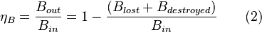  \eta_B = \frac{B_{out}}{B_{in}} = 1 - \frac{(B_{lost}+B_{destroyed})}{B_{in}} \qquad \mbox{(2)} 