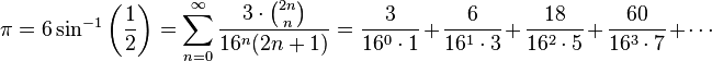 
\pi = 6 \sin^{-1} \left( \frac{1}{2} \right) 
= \sum_{n=0}^\infty \frac {3 \cdot \binom {2n} n} {16^n (2n+1)}
= \frac {3} {16^0 \cdot 1} + \frac {6} {16^1 \cdot 3} + \frac {18} {16^2 \cdot 5} + \frac {60} {16^3 \cdot 7} + \cdots\!
