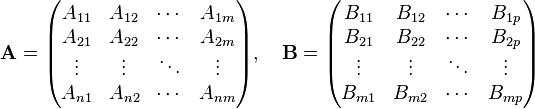 \mathbf{A}=\begin{pmatrix}
 A_{11} & A_{12} & \cdots & A_{1m} \\
 A_{21} & A_{22} & \cdots & A_{2m} \\
\vdots & \vdots & \ddots & \vdots \\
 A_{n1} & A_{n2} & \cdots & A_{nm} \\
\end{pmatrix},\quad\mathbf{B}=\begin{pmatrix}
 B_{11} & B_{12} & \cdots & B_{1p} \\
 B_{21} & B_{22} & \cdots & B_{2p} \\
\vdots & \vdots & \ddots & \vdots \\
 B_{m1} & B_{m2} & \cdots & B_{mp} \\
\end{pmatrix}