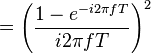 = \left( \frac{1 - e^{-i 2\pi fT}}{i 2 \pi fT} \right)^2 \ 