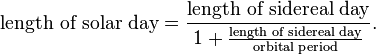 \text{length of solar day}=\frac{\text{length of sidereal day}}{1+ \tfrac{\text{length of sidereal day}}{\text{orbital period}}}. 