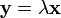 \mathbf{y} = \lambda \mathbf{x}