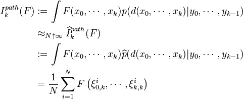 \begin{align}
I^{path}_k(F) &:=\int F(x_0,\cdots,x_k) p(d(x_0,\cdots,x_k)|y_0,\cdots,y_{k-1}) \\
&\approx_{N\uparrow\infty} \widehat{I}^{path}_k(F) \\
&:=\int F(x_0,\cdots,x_k) \widehat{p}(d(x_0,\cdots,x_k)|y_0,\cdots,y_{k-1}) \\
&=\frac{1}{N}\sum_{i=1}^N F\left(\xi^i_{0,k},\cdots,\xi^i_{k,k}\right)
\end{align}