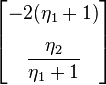 \begin{bmatrix} -2(\eta_1+1) \\[10pt] \dfrac{\eta_2}{\eta_1+1} \end{bmatrix} 