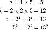 
\begin{align}
a = 1 \times 5 & = 5 \\
b = 2 \times 2 \times 3 & = 12 \\
c = 2^2 + 3^2 & = 13 \\
5^2 + 12^2 & = 13^2
\end{align}
