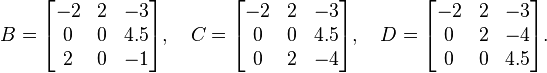 B = \begin{bmatrix}-2&2&-3\\
0 & 0 & 4.5\\
2 &0 &-1\end{bmatrix},
\quad
C = \begin{bmatrix}-2&2&-3\\
0 & 0 & 4.5\\
0 & 2 &-4\end{bmatrix},
\quad
D = \begin{bmatrix}-2&2&-3\\
0 & 2 &-4\\
0 & 0 & 4.5
\end{bmatrix}.
