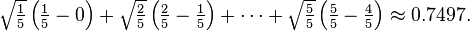 \textstyle \sqrt {\frac {1} {5}} \left ( \frac {1} {5} - 0 \right ) + \sqrt {\frac {2} {5}} \left ( \frac {2} {5} - \frac {1} {5} \right ) + \cdots + \sqrt {\frac {5} {5}} \left ( \frac {5} {5} - \frac {4} {5} \right ) \approx 0.7497.\,\!