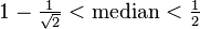 1-\tfrac{1}{\sqrt{2}}< \text{median} < \tfrac{1}{2}