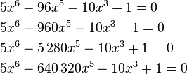 \begin{align}
&5x^6-96x^5-10x^3+1=0\\
&5x^6-960x^5-10x^3+1=0\\
&5x^6-5\,280x^5-10x^3+1=0\\
&5x^6-640\,320x^5-10x^3+1=0
\end{align}
