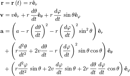  \begin{align}
\mathbf{r} & =\mathbf{r}\left ( t \right ) = r \mathbf{\hat{e}}_r\\
\mathbf{v} & = v \mathbf{\hat{e}}_r + r\,\frac{d\theta}{dt}\mathbf{\hat{e}}_\theta + r\,\frac{d\varphi}{dt}\,\sin\theta \mathbf{\hat{e}}_\varphi \\
\mathbf{a} & = \left( a - r\left(\frac{d\theta}{dt}\right)^2 - r\left(\frac{d\varphi}{dt}\right)^2\sin^2\theta \right)\mathbf{\hat{e}}_r \\
 & + \left( r \frac{d^2 \theta}{dt^2 } + 2v\frac{d\theta}{dt} - r\left(\frac{d\varphi}{dt}\right)^2\sin\theta\cos\theta \right) \mathbf{\hat{e}}_\theta \\
 & + \left( r\frac{d^2 \varphi}{dt^2 }\,\sin\theta + 2v\,\frac{d\varphi}{dt}\,\sin\theta + 2 r\,\frac{d\theta}{dt}\,\frac{d\varphi}{dt}\,\cos\theta \right) \mathbf{\hat{e}}_\varphi
\end{align} \,\!