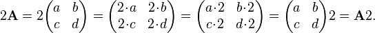  2 \mathbf{A} = 2 \begin{pmatrix}
a & b \\
c & d \\
\end{pmatrix} = \begin{pmatrix}
2 \!\cdot\! a & 2 \!\cdot\! b \\
2 \!\cdot\! c & 2 \!\cdot\! d \\
\end{pmatrix} = \begin{pmatrix}
a \!\cdot\! 2 & b \!\cdot\! 2 \\
c \!\cdot\! 2 & d \!\cdot\! 2 \\
\end{pmatrix} = \begin{pmatrix}
a & b \\
c & d \\
\end{pmatrix}2= \mathbf{A}2.