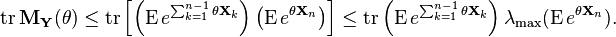  \operatorname{tr} \mathbf{M}_\mathbf{Y} (\theta) \leq 
\operatorname{tr} \left [ \left ( \operatorname{E} e^{\sum_{k=1}^{n-1} \theta \mathbf{X}_k} \right ) \left( \operatorname{E} e^{\theta \mathbf{X}_n} \right ) \right ]
\leq \operatorname{tr} \left ( \operatorname{E} e^{\sum_{k=1}^{n-1} \theta \mathbf{X}_k} \right ) \lambda_{\max} ( \operatorname{E} e^{\theta \mathbf{X}_n}).
