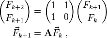 \begin{align}
 {F_{k+2} \choose F_{k+1}} &= \begin{pmatrix} 1 & 1 \\ 1 & 0 \end{pmatrix} {F_{k+1} \choose F_{k}} \\
 \vec F_{k+1} &= \mathbf{A} \vec F_{k}   ~,
\end{align}