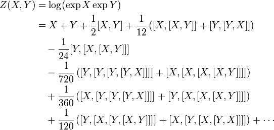 \begin{align}
Z(X,Y)&{}=\log(\exp X\exp Y) \\
&{}= X + Y + \frac{1}{2}[X,Y] +
\frac{1}{12}\left ([X,[X,Y]] +[Y,[Y,X]]\right ) \\
&{}\quad
- \frac {1}{24}[Y,[X,[X,Y]]] \\
&{}\quad
- \frac{1}{720}\left([Y,[Y,[Y,[Y,X]]]] + [X,[X,[X,[X,Y]]]] \right)
\\
&{}\quad +\frac{1}{360}\left([X,[Y,[Y,[Y,X]]]] + [Y,[X,[X,[X,Y]]]]\right)\\
&{}\quad
+ \frac{1}{120}\left([Y,[X,[Y,[X,Y]]]] + [X,[Y,[X,[Y,X]]]]\right)
+ \cdots
\end{align}