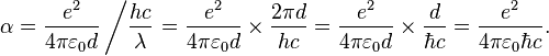 \alpha = \frac{e^2}{4 \pi \varepsilon_0 d} \left/ \frac{h c}{\lambda} \right.= \frac{e^2}{4 \pi \varepsilon_0 d} \times {\frac{2 \pi d}{h c}} = \frac{e^2}{4 \pi \varepsilon_0 d} \times {\frac{d}{\hbar c}} = \frac{e^2}{4 \pi \varepsilon_0 \hbar c}.