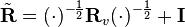 \tilde{\mathbf{R}} = (\cdot)^{-{\frac{1}{2}}} \mathbf{R}_v(\cdot)^{-{\frac{1}{2}}} + \mathbf{I}