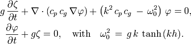 
  \begin{align}
    g\, \frac{\partial\zeta}{\partial{t}} 
      &+ \nabla\cdot\left( c_p\, c_g\, \nabla \varphi \right) 
       + \left( k^2\, c_p\, c_g\, -\, \omega_0^2 \right)\, \varphi
       = 0,
    \\
    \frac{\partial\varphi}{\partial{t}} &+ g \zeta = 0,
    \quad \text{with} \quad \omega_0^2\, =\, g\, k\, \tanh\, (kh).
  \end{align}
