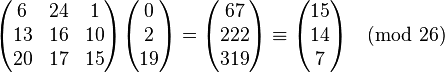 \begin{pmatrix} 6 & 24 & 1 \\ 13 & 16 & 10 \\ 20 & 17 & 15 \end{pmatrix} \begin{pmatrix} 0 \\ 2 \\ 19 \end{pmatrix} = \begin{pmatrix} 67 \\ 222 \\ 319 \end{pmatrix} \equiv \begin{pmatrix} 15 \\ 14 \\ 7 \end{pmatrix} \pmod{26}