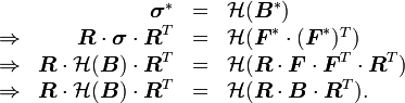 \ \begin{array}{rrcl} & \boldsymbol{\sigma}^* &=& \mathcal{H}(\boldsymbol{B}^*) \\
\Rightarrow & \boldsymbol{R}\cdot \boldsymbol{\sigma}\cdot \boldsymbol{R}^T &=& \mathcal{H}(\boldsymbol{F}^*\cdot(\boldsymbol{F}^*)^T) \\
\Rightarrow & \boldsymbol{R}\cdot \mathcal{H}(\boldsymbol{B}) \cdot\boldsymbol{R}^T &=& \mathcal{H}(\boldsymbol{R}\cdot\boldsymbol{F}\cdot\boldsymbol{F}^T\cdot\boldsymbol{R}^T) \\
\Rightarrow & \boldsymbol{R}\cdot \mathcal{H}(\boldsymbol{B})\cdot \boldsymbol{R}^T &=& \mathcal{H}(\boldsymbol{R}\cdot\boldsymbol{B}\cdot\boldsymbol{R}^T). \end{array}