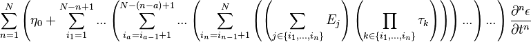 
\sum^{N}_{n=1}{
\left({
\eta_0+\sum^{N-n+1}_{i_1=1}{
...
\left({
\sum^{N-\left({n-a}\right)+1}_{i_a=i_{a-1}+1}{
...
\left({
\sum^{N}_{i_n=i_{n-1}+1}{
\left({
\left({
\sum_{j\in\left\{{i_1,...,i_n}\right\}}{
E_j
}
}\right)
\left({
\prod_{k\in\left\{{i_1,...,i_n}\right\}}{
\tau_k
}
}\right)
}\right)
}
}\right)
...
}
}\right)
...
}
}\right)
\frac{\partial^{n}{\epsilon}}{\partial{t}^{n}}
}
