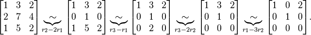 
\begin{bmatrix} 1 & 3 & 2 \\ 2 & 7 & 4 \\ 1 & 5 & 2\end{bmatrix} \underbrace{\sim}_{r_2-2r_1}
\begin{bmatrix} 1 & 3 & 2 \\ 0 & 1 & 0 \\ 1 & 5 & 2\end{bmatrix} \underbrace{\sim}_{r_3-r_1}
\begin{bmatrix} 1 & 3 & 2 \\ 0 & 1 & 0 \\ 0 & 2 & 0\end{bmatrix} \underbrace{\sim}_{r_3-2r_2}
\begin{bmatrix} 1 & 3 & 2 \\ 0 & 1 & 0 \\ 0 & 0 & 0\end{bmatrix} \underbrace{\sim}_{r_1-3r_2}
\begin{bmatrix} 1 & 0 & 2 \\ 0 & 1 & 0 \\ 0 & 0 & 0\end{bmatrix}.
