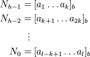 
\begin{align}
N_{h-1} & = [a_1\dots a_k]_b \\
N_{h-2} & = [a_{k+1}\dots a_{2k}]_b \\
& {}\  \   \vdots \\
N_0 & = [a_{l-k+1}\dots a_l]_b
\end{align}
