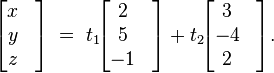 \begin{bmatrix} x& \\ y& \\ z& \end{bmatrix} \;=\; t_1 \!\begin{bmatrix} 2& \\ 5& \\ -1& \end{bmatrix} + t_2 \!\begin{bmatrix} 3& \\ -4& \\ 2& \end{bmatrix}.